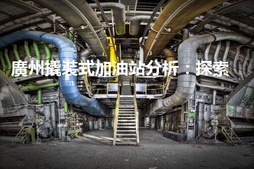 廣州撬裝式加油站分析：探索數(shù)據(jù)背后的秘密！